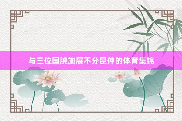 与三位国腕施展不分昆仲的体育集锦