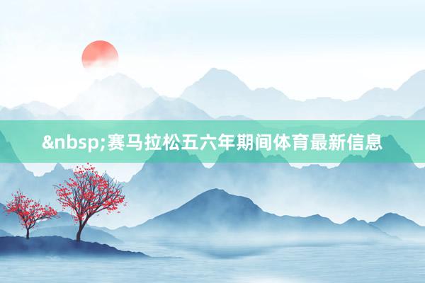 &nbsp;赛马拉松五六年期间体育最新信息