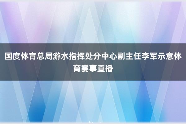 国度体育总局游水指挥处分中心副主任李军示意体育赛事直播