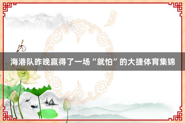 海港队昨晚赢得了一场“就怕”的大捷体育集锦
