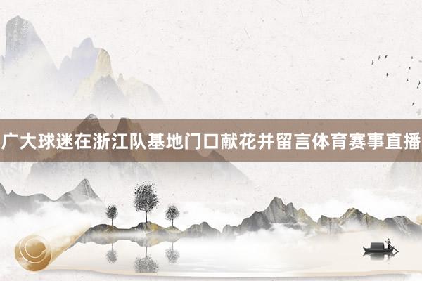 广大球迷在浙江队基地门口献花并留言体育赛事直播