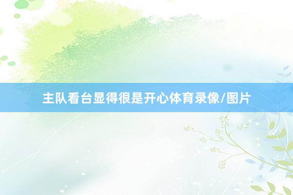 主队看台显得很是开心体育录像/图片
