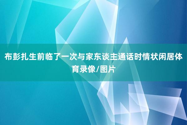 布彭扎生前临了一次与家东谈主通话时情状闲居体育录像/图片