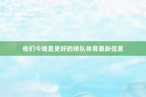他们今晚是更好的球队体育最新信息