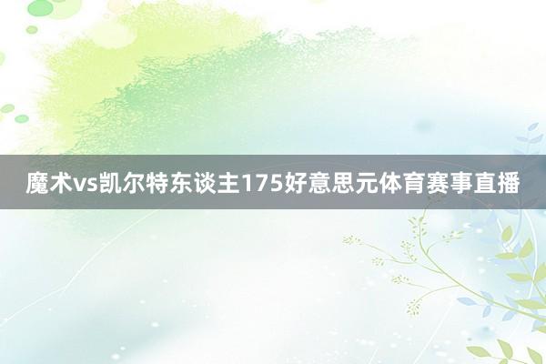 魔术vs凯尔特东谈主175好意思元体育赛事直播