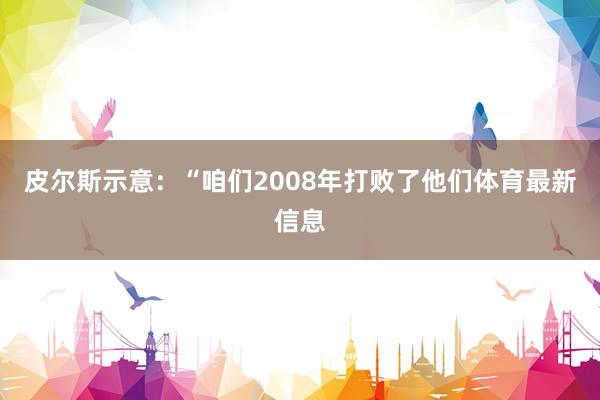 皮尔斯示意：“咱们2008年打败了他们体育最新信息