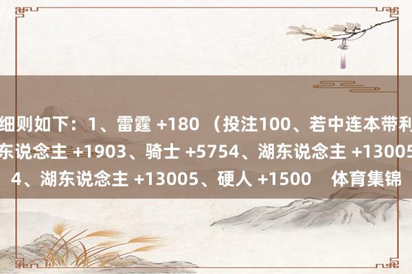 细则如下：1、雷霆 +180 （投注100、若中连本带利得280）2、凯尔特东说念主 +1903、骑士 +5754、湖东说念主 +13005、硬人 +1500    体育集锦