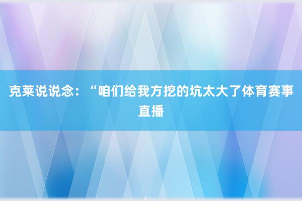 克莱说说念：“咱们给我方挖的坑太大了体育赛事直播