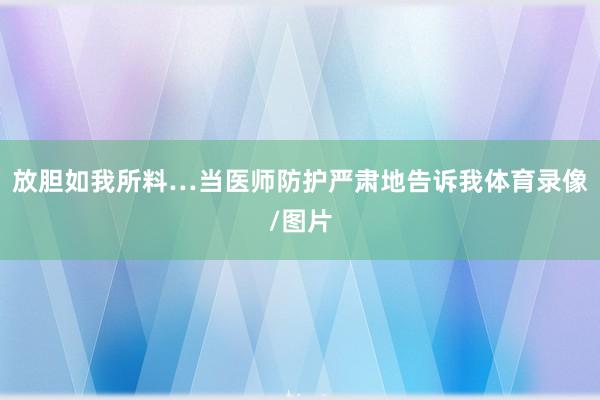 放胆如我所料…当医师防护严肃地告诉我体育录像/图片