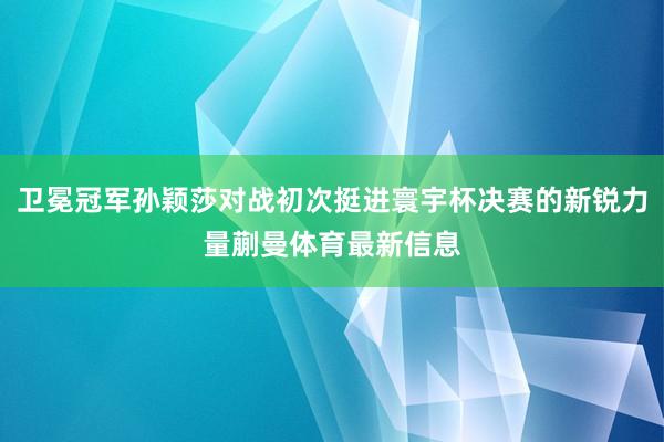 卫冕冠军孙颖莎对战初次挺进寰宇杯决赛的新锐力量蒯曼体育最新信息