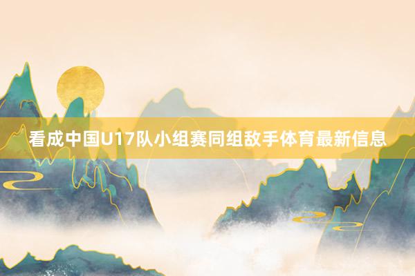 看成中国U17队小组赛同组敌手体育最新信息