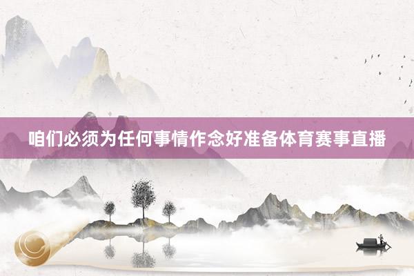 咱们必须为任何事情作念好准备体育赛事直播