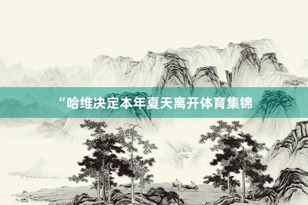 “哈维决定本年夏天离开体育集锦