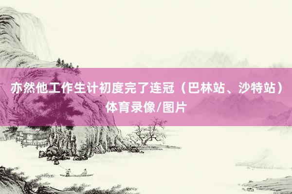 亦然他工作生计初度完了连冠（巴林站、沙特站）体育录像/图片