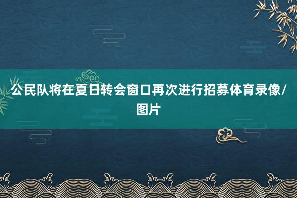 公民队将在夏日转会窗口再次进行招募体育录像/图片