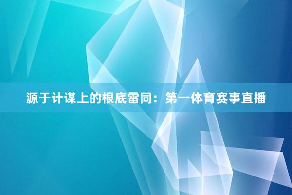 源于计谋上的根底雷同：第一体育赛事直播