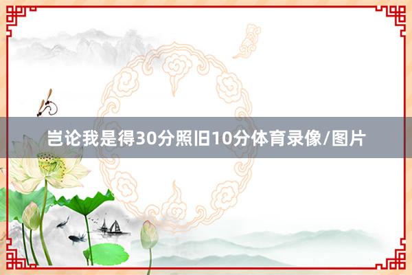岂论我是得30分照旧10分体育录像/图片