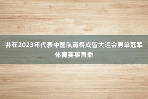 并在2023年代表中国队赢得成皆大运会男单冠军体育赛事直播
