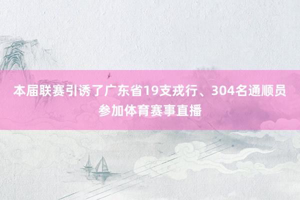 本届联赛引诱了广东省19支戎行、304名通顺员参加体育赛事直播