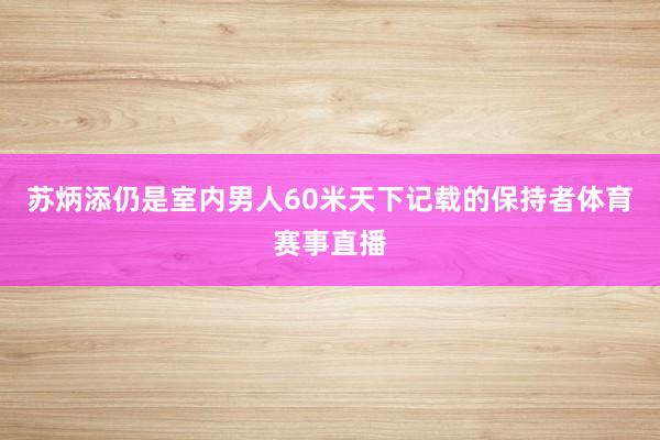 苏炳添仍是室内男人60米天下记载的保持者体育赛事直播