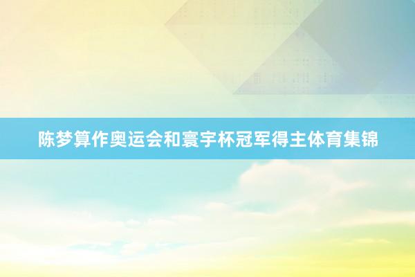 陈梦算作奥运会和寰宇杯冠军得主体育集锦