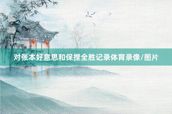 对张本好意思和保捏全胜记录体育录像/图片