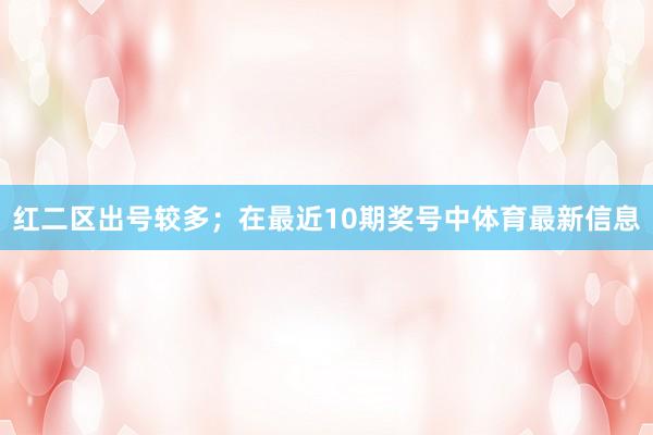 红二区出号较多；　　在最近10期奖号中体育最新信息