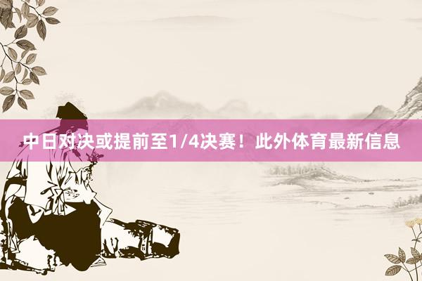 中日对决或提前至1/4决赛！此外体育最新信息