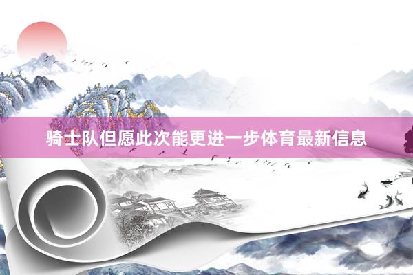 骑士队但愿此次能更进一步体育最新信息