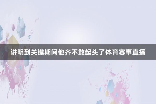 讲明到关键期间他齐不敢起头了体育赛事直播