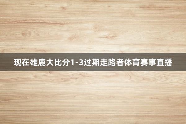 现在雄鹿大比分1-3过期走路者体育赛事直播