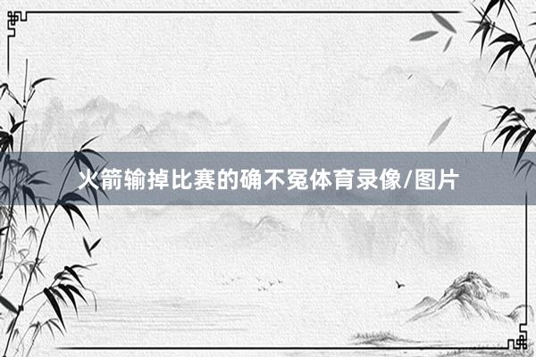 火箭输掉比赛的确不冤体育录像/图片