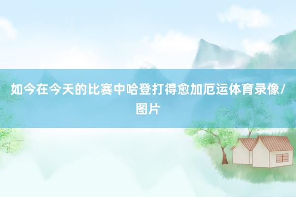 如今在今天的比赛中哈登打得愈加厄运体育录像/图片