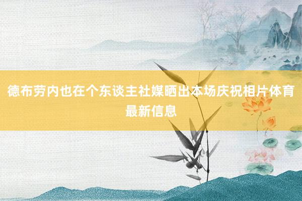 德布劳内也在个东谈主社媒晒出本场庆祝相片体育最新信息