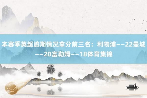 本赛季英超逾期情况拿分前三名：利物浦——22曼城——20富勒姆——18体育集锦