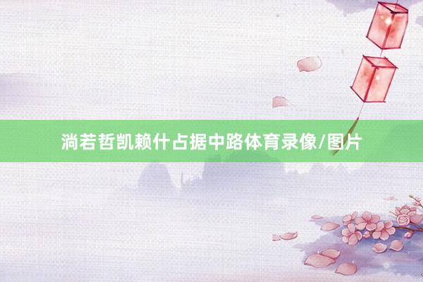 淌若哲凯赖什占据中路体育录像/图片