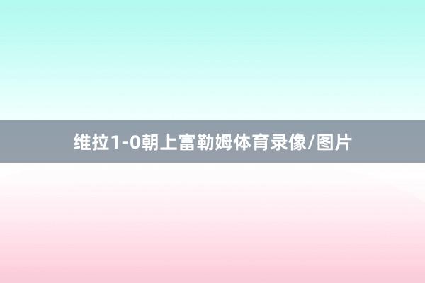 维拉1-0朝上富勒姆体育录像/图片