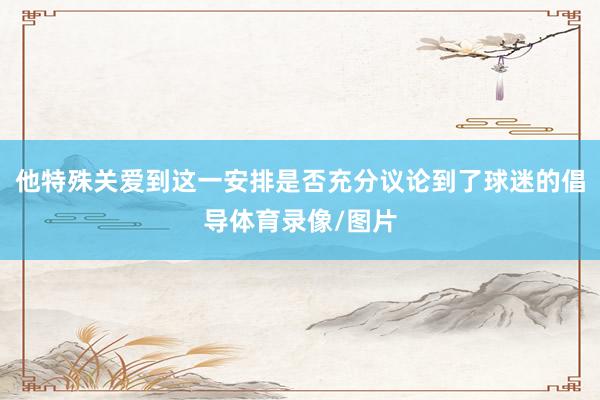 他特殊关爱到这一安排是否充分议论到了球迷的倡导体育录像/图片