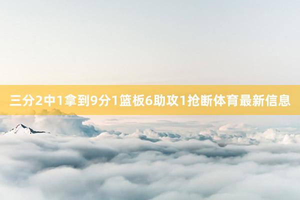 三分2中1拿到9分1篮板6助攻1抢断体育最新信息