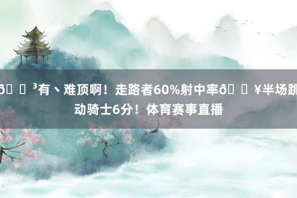 😳有丶难顶啊！走路者60%射中率🔥半场跳动骑士6分！体育赛事直播