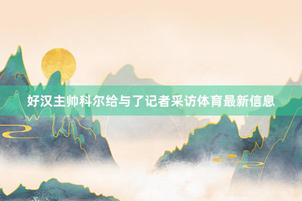 好汉主帅科尔给与了记者采访体育最新信息