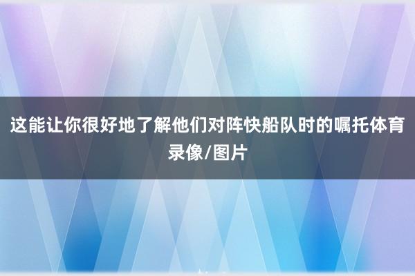 这能让你很好地了解他们对阵快船队时的嘱托体育录像/图片