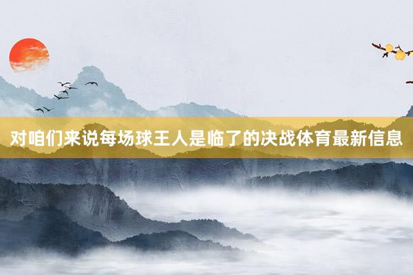 对咱们来说每场球王人是临了的决战体育最新信息
