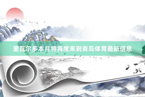 里瓦尔多本月将再度来到青岛体育最新信息