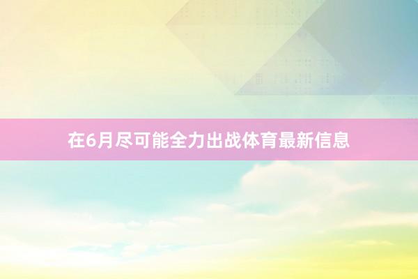 在6月尽可能全力出战体育最新信息