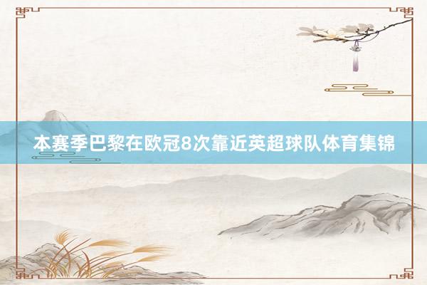 本赛季巴黎在欧冠8次靠近英超球队体育集锦