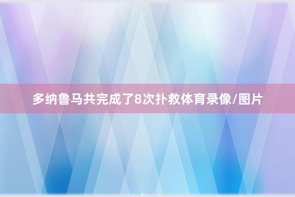 多纳鲁马共完成了8次扑救体育录像/图片