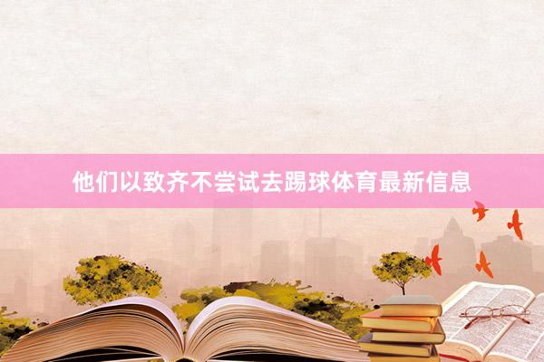 他们以致齐不尝试去踢球体育最新信息