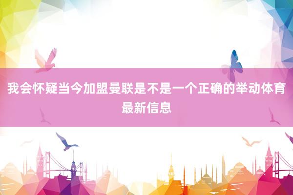 我会怀疑当今加盟曼联是不是一个正确的举动体育最新信息