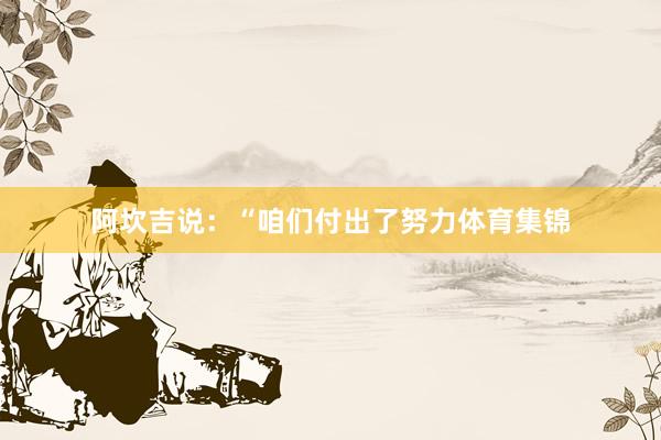 阿坎吉说：“咱们付出了努力体育集锦